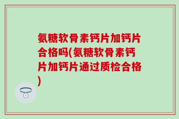 氨糖软骨素钙片加钙片合格吗(氨糖软骨素钙片加钙片通过质检合格) 氨糖软骨素钙片加钙片合格吗(氨糖软骨素钙片加钙片通过质检合格)