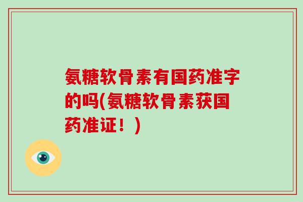 氨糖软骨素有国药准字的吗(氨糖软骨素获国药准证!) 氨糖软骨素有国药准字的吗(氨糖软骨素获国药准证!)