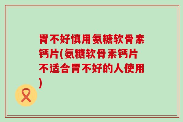 胃不好慎用氨糖软骨素钙片(氨糖软骨素钙片不适合胃不好的人使用)