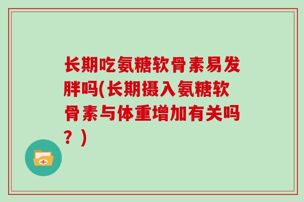 长期吃氨糖软骨素易发胖吗(长期摄入氨糖软骨素与体重增加有关吗？)