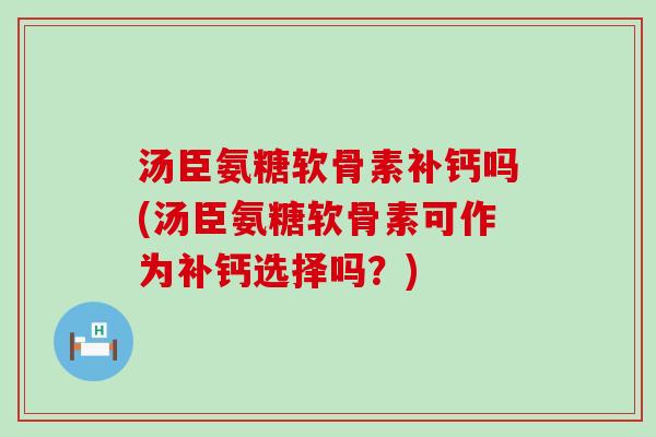 汤臣氨糖软骨素补钙吗(汤臣氨糖软骨素可作为补钙选择吗？)