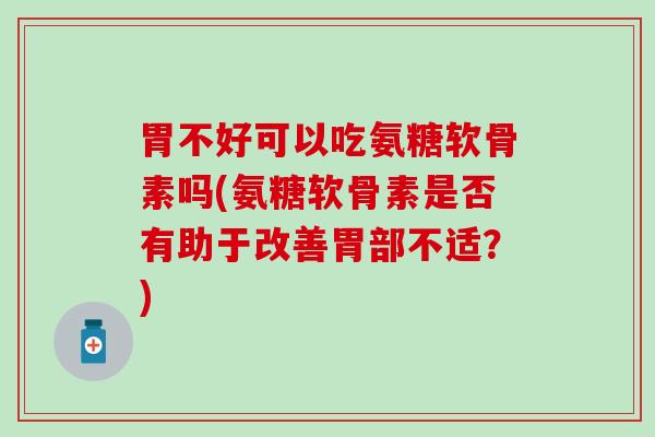 胃不好可以吃氨糖软骨素吗(氨糖软骨素是否有助于改善胃部不适？)