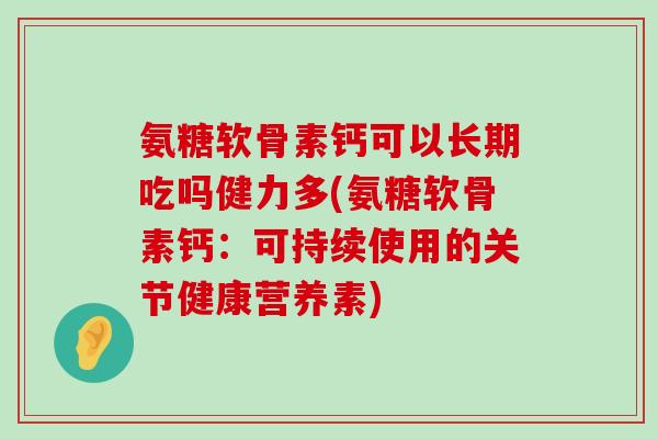 氨糖软骨素钙可以长期吃吗健力多(氨糖软骨素钙：可持续使用的关节健康营养素)