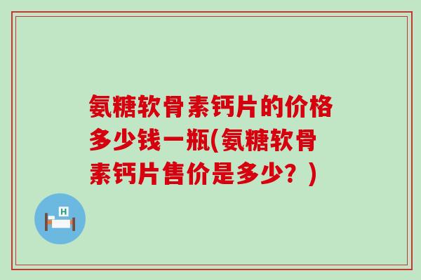 氨糖软骨素钙片的价格多少钱一瓶(氨糖软骨素钙片售价是多少?) 氨糖软骨素钙片的价格多少钱一瓶(氨糖软骨素钙片售价是多少?)