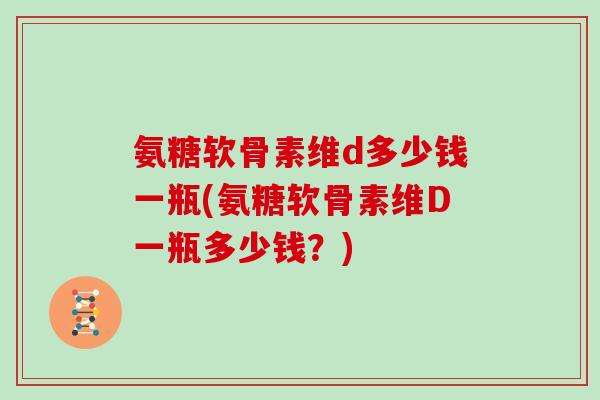 氨糖软骨素维d多少钱一瓶(氨糖软骨素维D一瓶多少钱?) 氨糖软骨素维d多少钱一瓶(氨糖软骨素维D一瓶多少钱?)