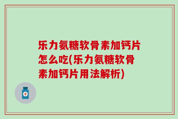 乐力氨糖软骨素加钙片怎么吃(乐力氨糖软骨素加钙片用法解析)