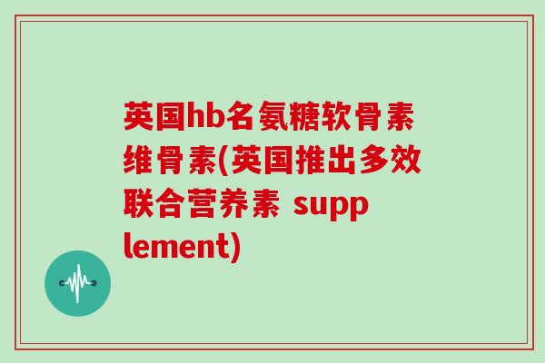 英国hb名氨糖软骨素维骨素(英国推出多效联合营养素 supplement)