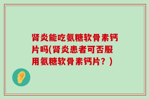 炎能吃氨糖软骨素钙片吗(炎患者可否服用氨糖软骨素钙片?) 炎能吃氨糖软骨素钙片吗(炎患者可否服用氨糖软骨素钙片?)