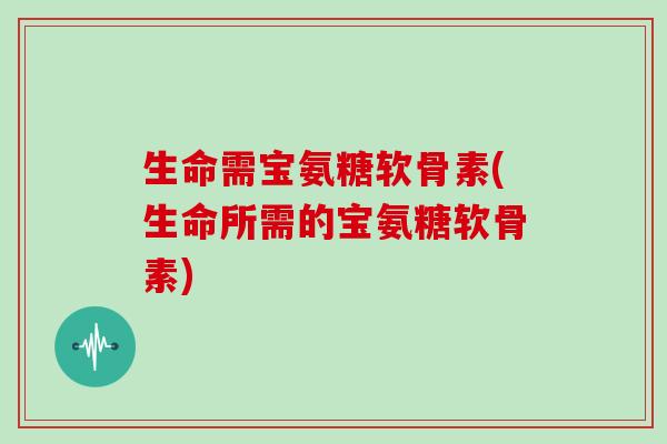 生命需宝氨糖软骨素(生命所需的宝氨糖软骨素) 生命需宝氨糖软骨素(生命所需的宝氨糖软骨素)
