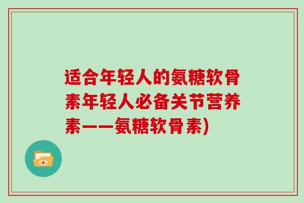 适合年轻人的氨糖软骨素年轻人必备关节营养素——氨糖软骨素) 适合年轻人的氨糖软骨素年轻人必备关节营养素——氨糖软骨素)