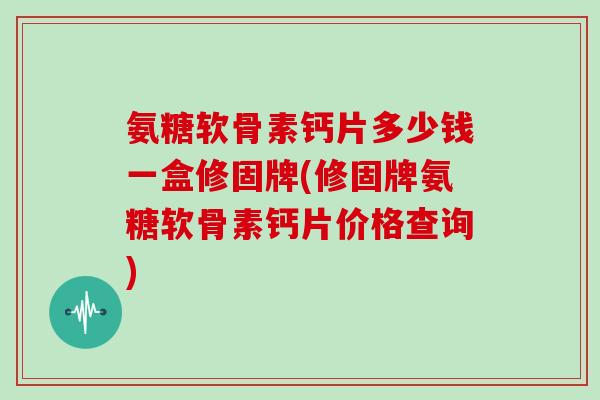 氨糖软骨素钙片多少钱一盒修固牌(修固牌氨糖软骨素钙片价格查询) 氨糖软骨素钙片多少钱一盒修固牌(修固牌氨糖软骨素钙片价格查询)
