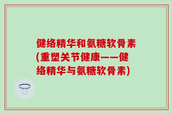 健络精华和氨糖软骨素(重塑关节健康——健络精华与氨糖软骨素) 健络精华和氨糖软骨素(重塑关节健康——健络精华与氨糖软骨素)