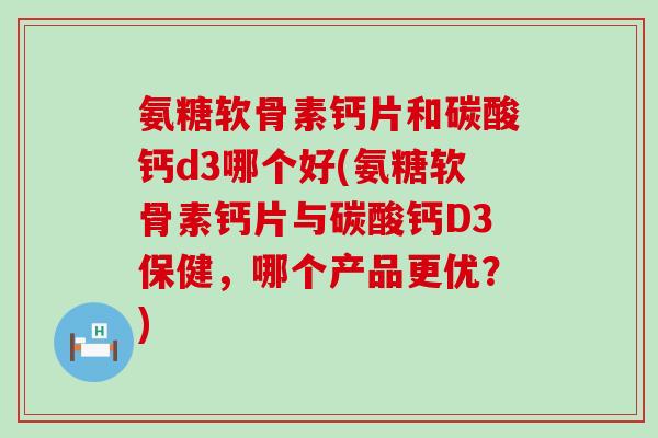 氨糖软骨素钙片和碳酸钙d3哪个好(氨糖软骨素钙片与碳酸钙D3保健，哪个产品更优？)
