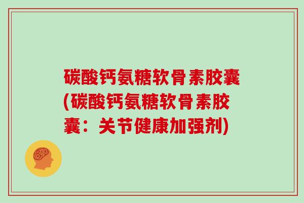 碳酸钙氨糖软骨素胶囊(碳酸钙氨糖软骨素胶囊:关节健康加强剂) 碳酸钙氨糖软骨素胶囊(碳酸钙氨糖软骨素胶囊:关节健康加强剂)