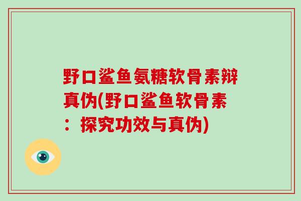 野口鲨鱼氨糖软骨素辩真伪(野口鲨鱼软骨素:探究功效与真伪) 野口鲨鱼氨糖软骨素辩真伪(野口鲨鱼软骨素:探究功效与真伪)