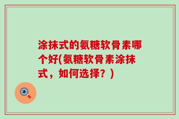 涂抹式的氨糖软骨素哪个好(氨糖软骨素涂抹式,如何选择?) 涂抹式的氨糖软骨素哪个好(氨糖软骨素涂抹式,如何选择?)