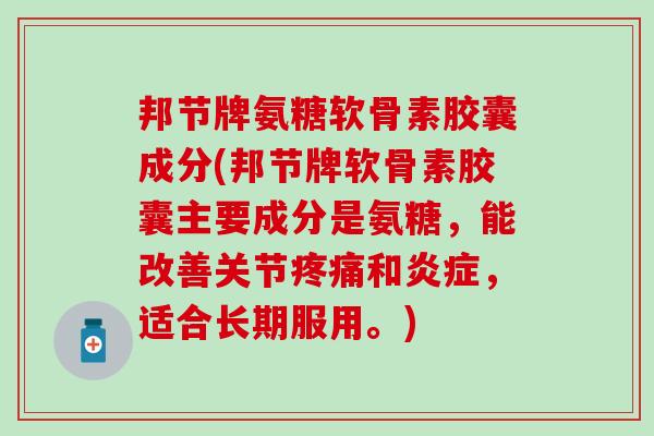 邦节牌氨糖软骨素胶囊成分(邦节牌软骨素胶囊主要成分是氨糖,能改善关节和,适合长期服用。) 邦节牌氨糖软骨素胶囊成分(邦节牌软骨素胶囊主要成分是氨糖,能改善关节和,适合长期服用。)
