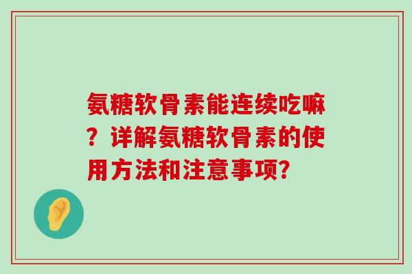 氨糖软骨素能连续吃嘛?详解氨糖软骨素的使用方法和注意事项? 氨糖软骨素能连续吃嘛?详解氨糖软骨素的使用方法和注意事项?