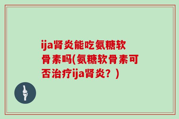 ija炎能吃氨糖软骨素吗(氨糖软骨素可否ija炎?) ija炎能吃氨糖软骨素吗(氨糖软骨素可否ija炎?)