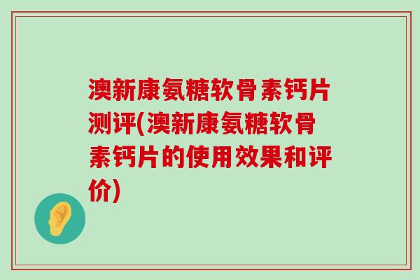 澳新康氨糖软骨素钙片测评(澳新康氨糖软骨素钙片的使用效果和评价)