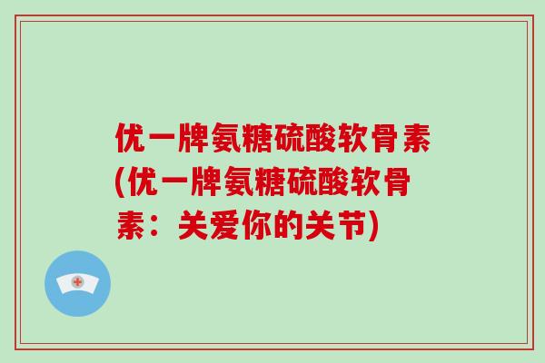 优一牌氨糖硫酸软骨素(优一牌氨糖硫酸软骨素：关爱你的关节)
