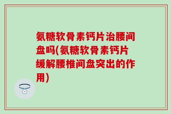 氨糖软骨素钙片腰间盘吗(氨糖软骨素钙片缓解腰椎间盘突出的作用)