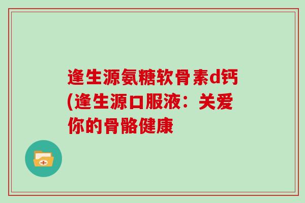 逢生源氨糖软骨素d钙(逢生源口服液：关爱你的骨骼健康