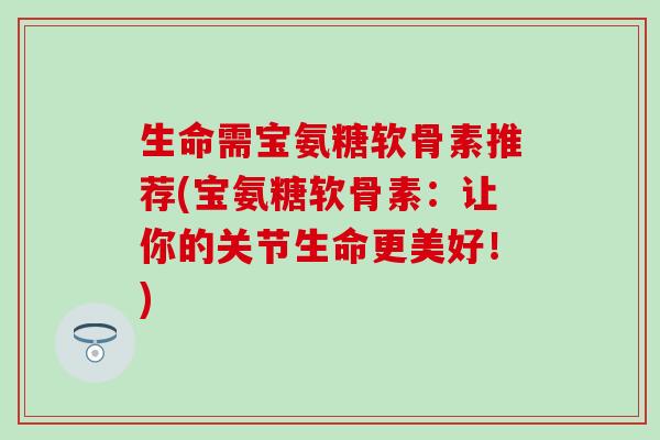生命需宝氨糖软骨素推荐(宝氨糖软骨素：让你的关节生命更美好！)
