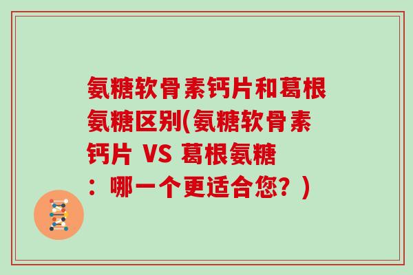 氨糖软骨素钙片和葛根氨糖区别(氨糖软骨素钙片 VS 葛根氨糖：哪一个更适合您？)