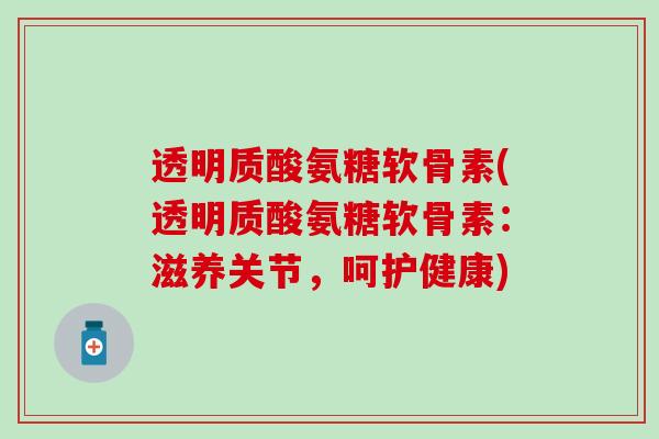 透明质酸氨糖软骨素(透明质酸氨糖软骨素:滋养关节,呵护健康) 透明质酸氨糖软骨素(透明质酸氨糖软骨素:滋养关节,呵护健康)