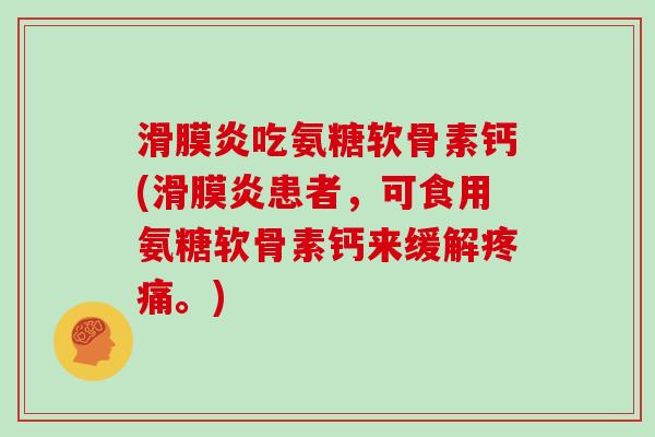 吃氨糖软骨素钙(患者,可食用氨糖软骨素钙来缓解。) 吃氨糖软骨素钙(患者,可食用氨糖软骨素钙来缓解。)