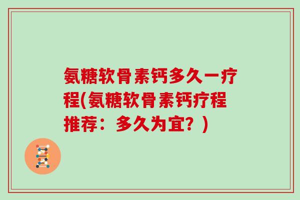 氨糖软骨素钙多久一疗程(氨糖软骨素钙疗程推荐：多久为宜？)