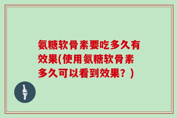 氨糖软骨素要吃多久有效果(使用氨糖软骨素多久可以看到效果?) 氨糖软骨素要吃多久有效果(使用氨糖软骨素多久可以看到效果?)