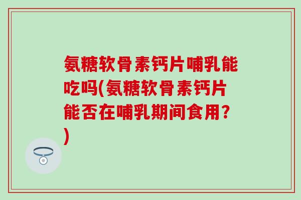 氨糖软骨素钙片哺乳能吃吗(氨糖软骨素钙片能否在哺乳期间食用?) 氨糖软骨素钙片哺乳能吃吗(氨糖软骨素钙片能否在哺乳期间食用?)