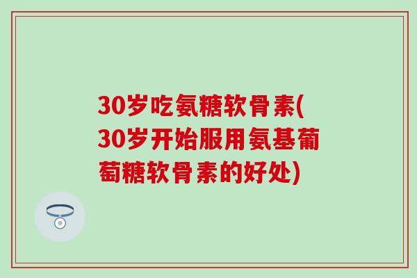 30岁吃氨糖软骨素(30岁开始服用氨基葡萄糖软骨素的好处) 30岁吃氨糖软骨素(30岁开始服用氨基葡萄糖软骨素的好处)