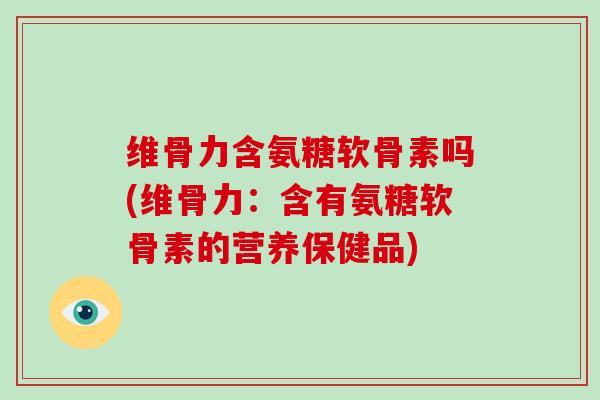 维骨力含氨糖软骨素吗(维骨力:含有氨糖软骨素的营养保健品) 维骨力含氨糖软骨素吗(维骨力:含有氨糖软骨素的营养保健品)