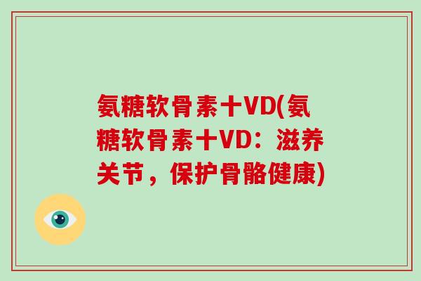 氨糖软骨素十VD(氨糖软骨素十VD:滋养关节,保护骨骼健康) 氨糖软骨素十VD(氨糖软骨素十VD:滋养关节,保护骨骼健康)
