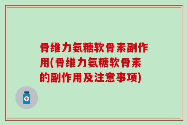 骨维力氨糖软骨素副作用(骨维力氨糖软骨素的副作用及注意事项) 骨维力氨糖软骨素副作用(骨维力氨糖软骨素的副作用及注意事项)