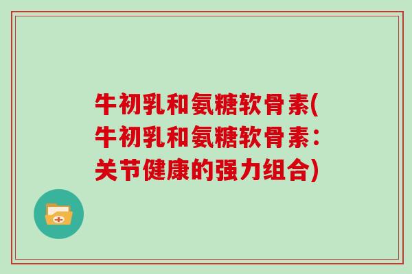 牛初乳和氨糖软骨素(牛初乳和氨糖软骨素:关节健康的强力组合) 牛初乳和氨糖软骨素(牛初乳和氨糖软骨素:关节健康的强力组合)