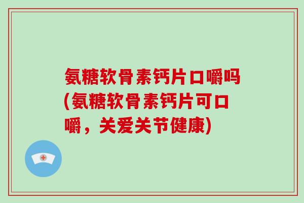 氨糖软骨素钙片口嚼吗(氨糖软骨素钙片可口嚼，关爱关节健康)