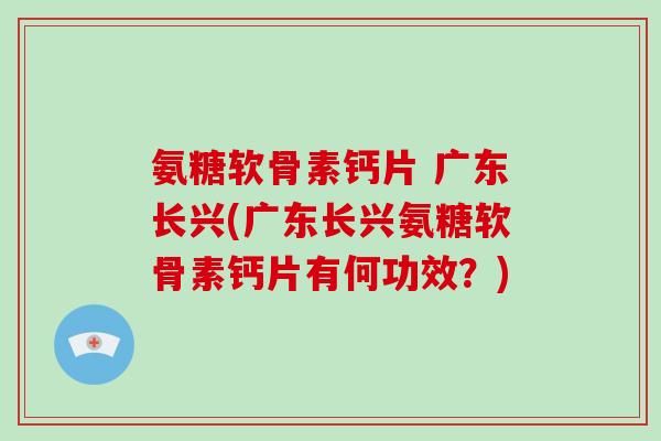 氨糖软骨素钙片 广东长兴(广东长兴氨糖软骨素钙片有何功效？)