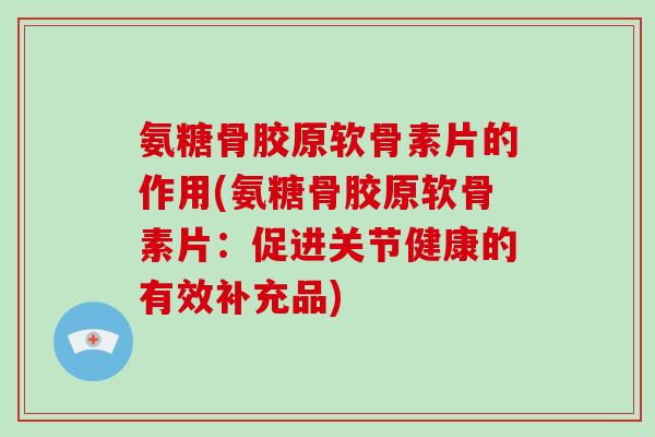 氨糖骨胶原软骨素片的作用(氨糖骨胶原软骨素片:促进关节健康的有效补充品) 氨糖骨胶原软骨素片的作用(氨糖骨胶原软骨素片:促进关节健康的有效补充品)