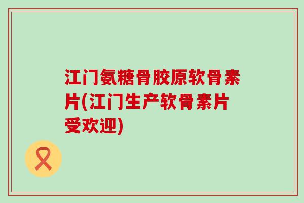 江门氨糖骨胶原软骨素片(江门生产软骨素片受欢迎) 江门氨糖骨胶原软骨素片(江门生产软骨素片受欢迎)
