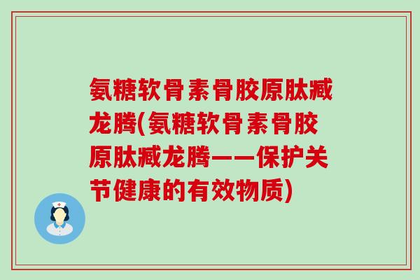 氨糖软骨素骨胶原肽臧龙腾(氨糖软骨素骨胶原肽臧龙腾——保护关节健康的有效物质) 氨糖软骨素骨胶原肽臧龙腾(氨糖软骨素骨胶原肽臧龙腾——保护关节健康的有效物质)