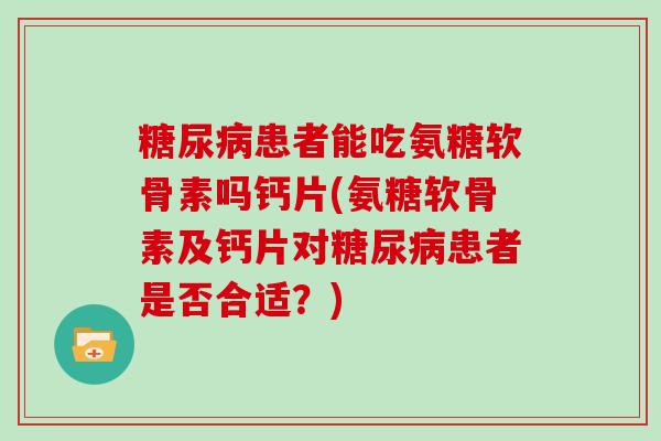 患者能吃氨糖软骨素吗钙片(氨糖软骨素及钙片对患者是否合适?) 患者能吃氨糖软骨素吗钙片(氨糖软骨素及钙片对患者是否合适?)