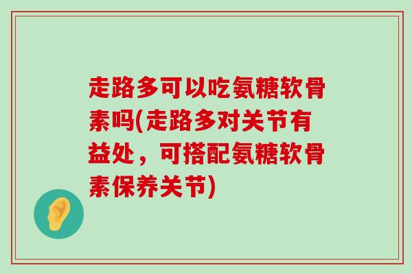 走路多可以吃氨糖软骨素吗(走路多对关节有益处，可搭配氨糖软骨素保养关节)