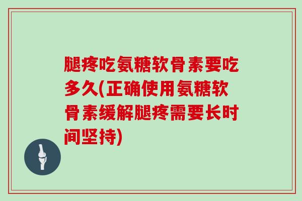 腿疼吃氨糖软骨素要吃多久(正确使用氨糖软骨素缓解腿疼需要长时间坚持) 腿疼吃氨糖软骨素要吃多久(正确使用氨糖软骨素缓解腿疼需要长时间坚持)