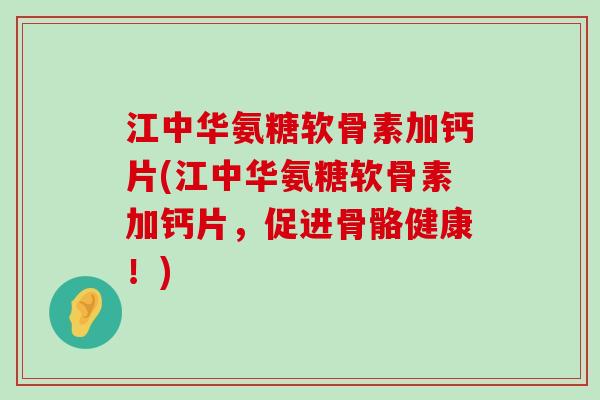 江中华氨糖软骨素加钙片(江中华氨糖软骨素加钙片,促进骨骼健康!) 江中华氨糖软骨素加钙片(江中华氨糖软骨素加钙片,促进骨骼健康!)