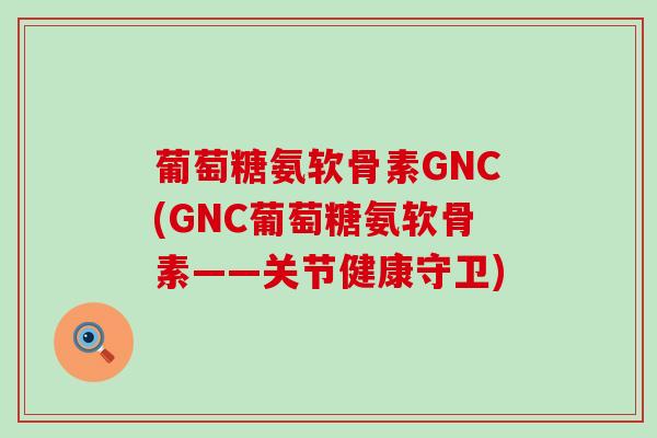 葡萄糖氨软骨素GNC(GNC葡萄糖氨软骨素——关节健康守卫) 葡萄糖氨软骨素GNC(GNC葡萄糖氨软骨素——关节健康守卫)