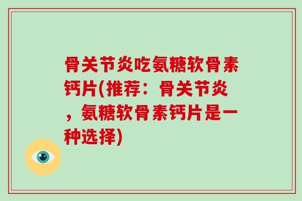 骨吃氨糖软骨素钙片(推荐:骨,氨糖软骨素钙片是一种选择) 骨吃氨糖软骨素钙片(推荐:骨,氨糖软骨素钙片是一种选择)